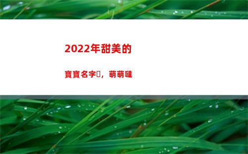 022年甜美的寶寶名字，萌萌噠(2022年甜美發(fā)型)"